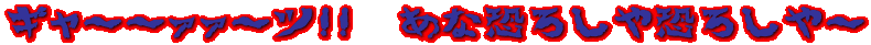 ギャ~~ァァ~ツ!! あな恐ろしや恐ろしや~