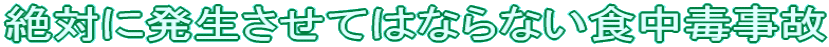 絶対に発生させてはならない食中毒事故